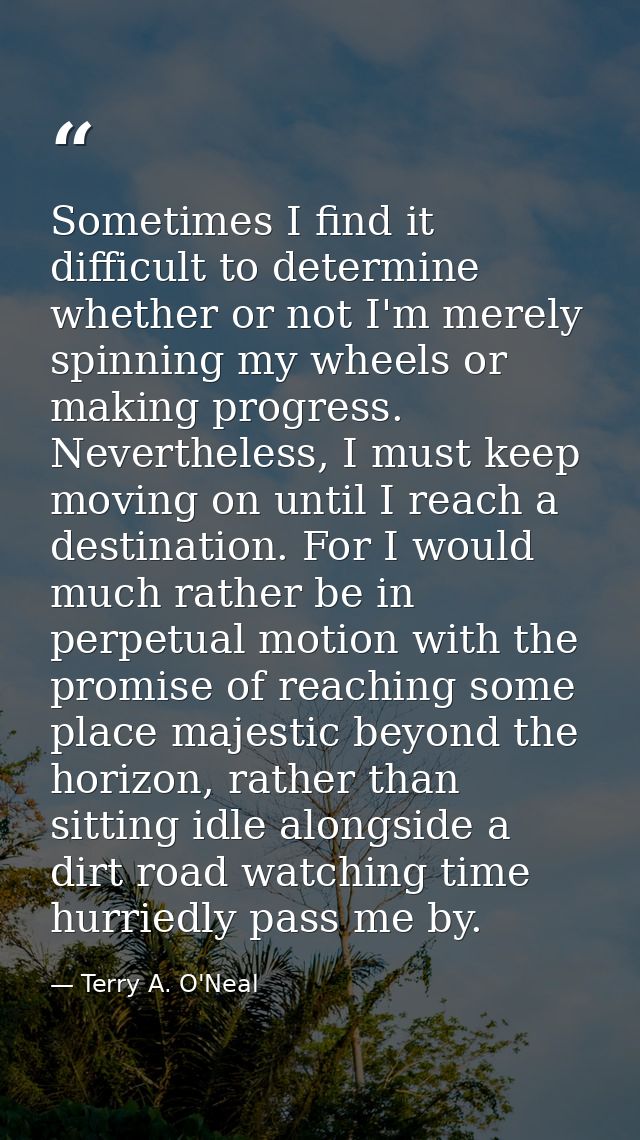Sometimes I find it difficult to determine whether or not I'm merely spinning my wheels or making progress. Nevertheless — Terry A. O'Neal