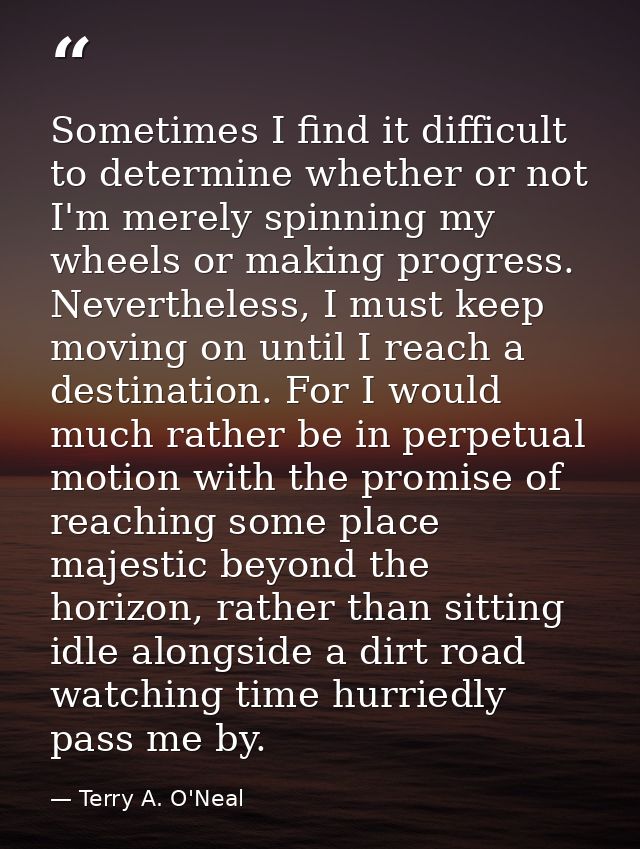 Sometimes I find it difficult to determine whether or not I'm merely spinning my wheels or making progress. Nevertheless — Terry A. O'Neal