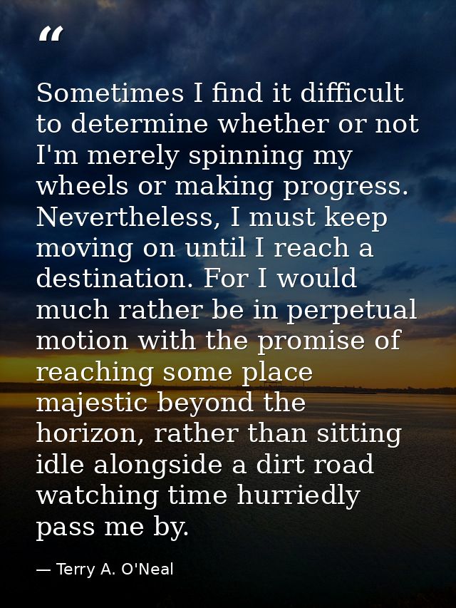 Sometimes I find it difficult to determine whether or not I'm merely spinning my wheels or making progress. Nevertheless — Terry A. O'Neal