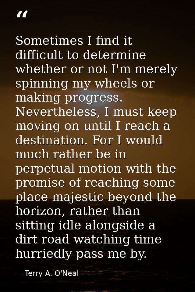 Sometimes I find it difficult to determine whether or not I'm merely spinning my wheels or making progress. Nevertheless — Terry A. O'Neal