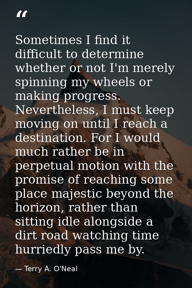 Sometimes I find it difficult to determine whether or not I'm merely spinning my wheels or making progress. Nevertheless — Terry A. O'Neal