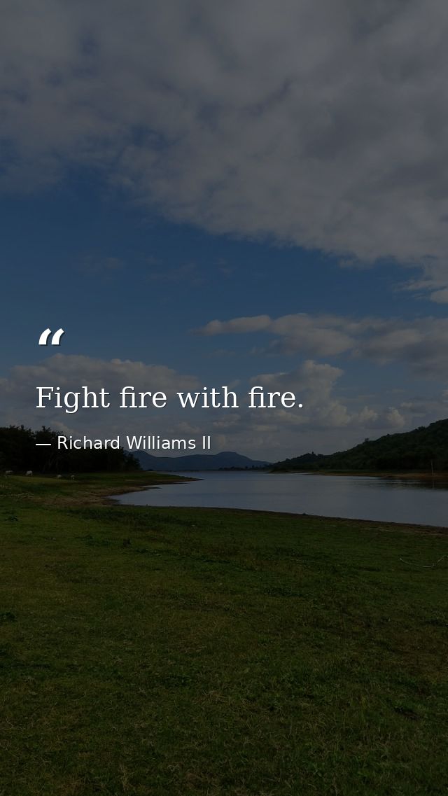 Fight fire with fire. — Richard Williams II