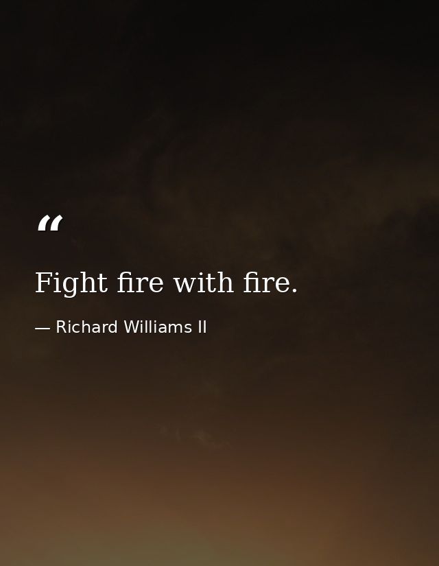 Fight fire with fire. — Richard Williams II