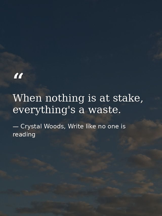 When nothing is at stake, everything's a waste. — Crystal Woods, Write like no one is reading