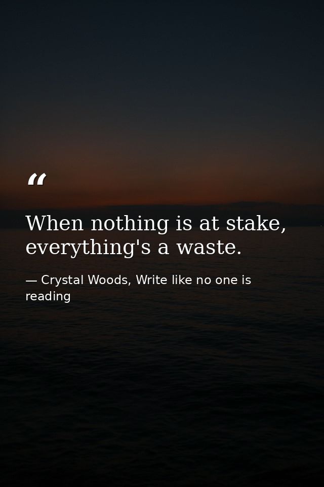 When nothing is at stake, everything's a waste. — Crystal Woods, Write like no one is reading