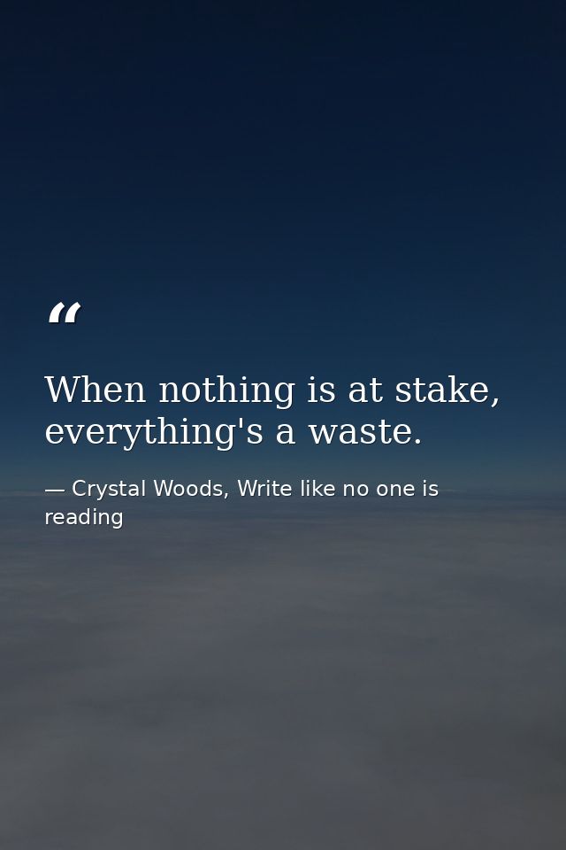 When nothing is at stake, everything's a waste. — Crystal Woods, Write like no one is reading