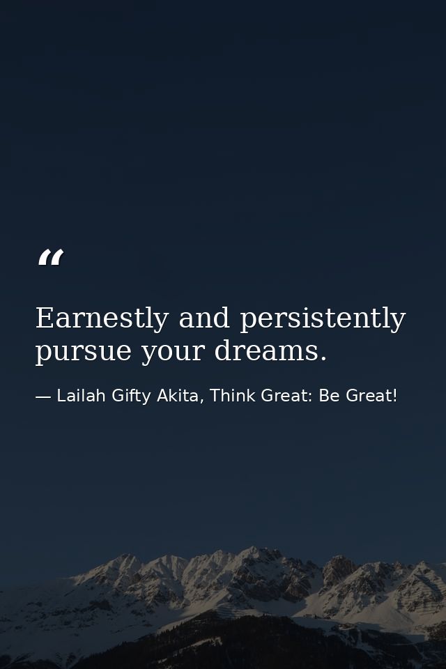 Earnestly and persistently pursue your dreams. — Lailah Gifty Akita, Think Great: Be Great!