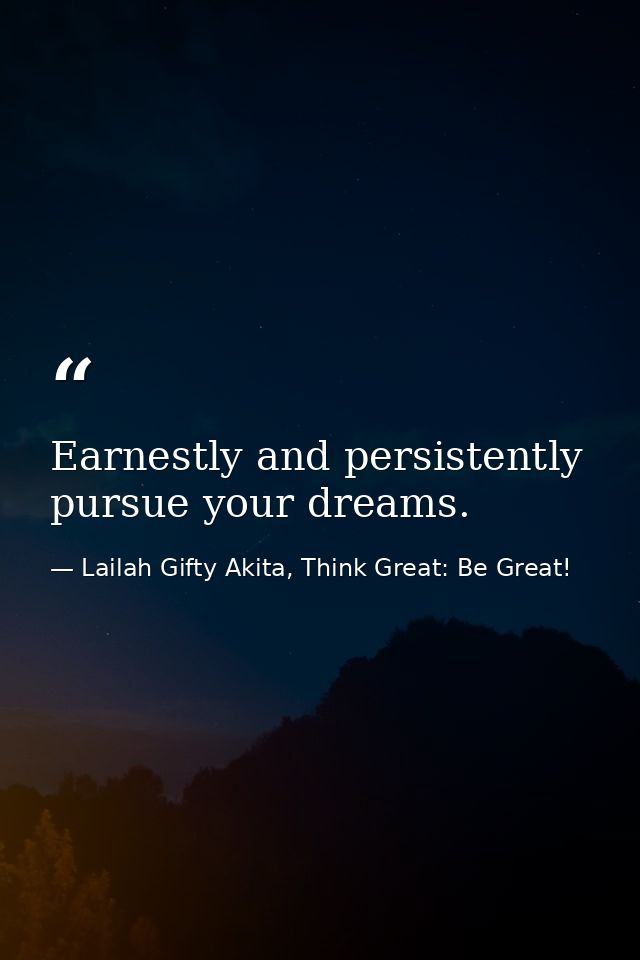 Earnestly and persistently pursue your dreams. — Lailah Gifty Akita, Think Great: Be Great!