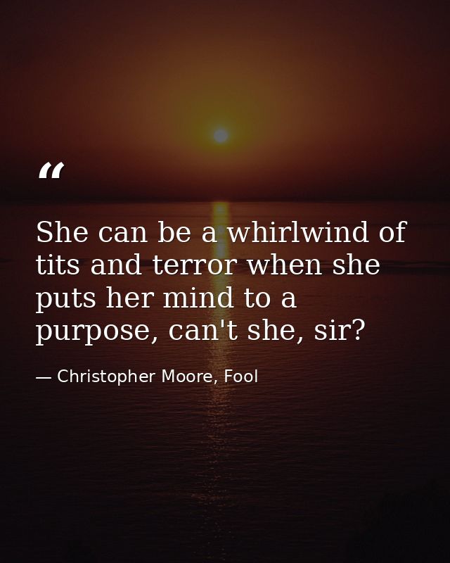 She can be a whirlwind of tits and terror when she puts her mind to a purpose, can't she, sir? — Christopher Moore, Fool