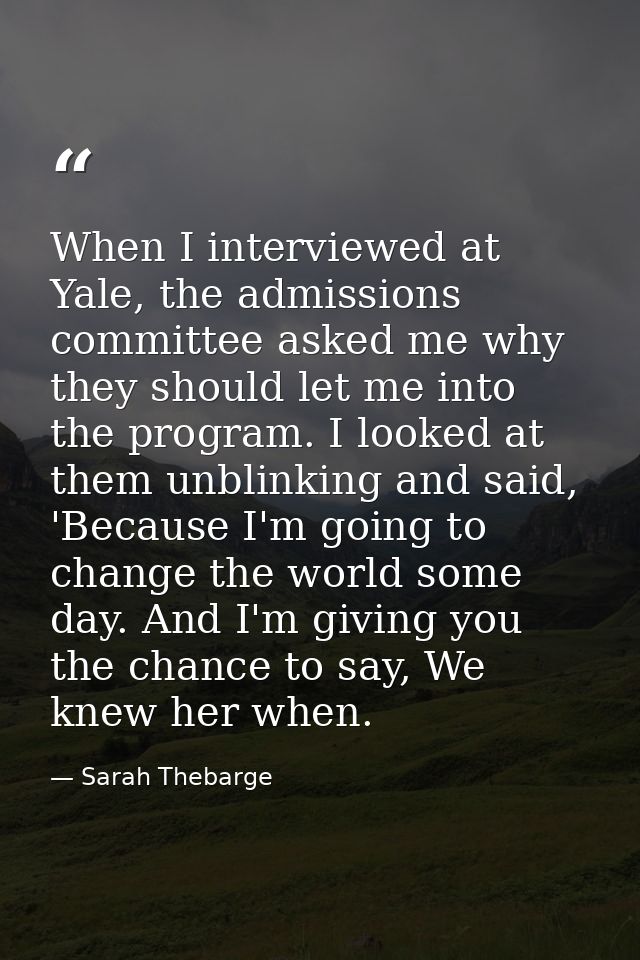 When I interviewed at Yale, the admissions committee asked me why they should let me into the program. I looked at them  — Sarah Thebarge