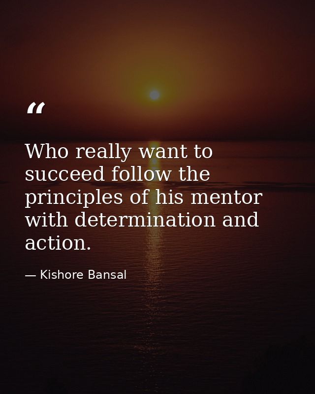 Who really want to succeed follow the principles of his mentor with determination and action. — Kishore Bansal