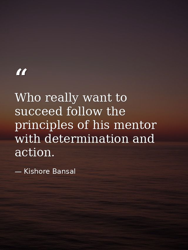 Who really want to succeed follow the principles of his mentor with determination and action. — Kishore Bansal