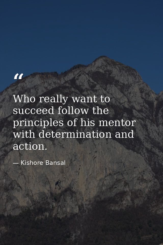 Who really want to succeed follow the principles of his mentor with determination and action. — Kishore Bansal