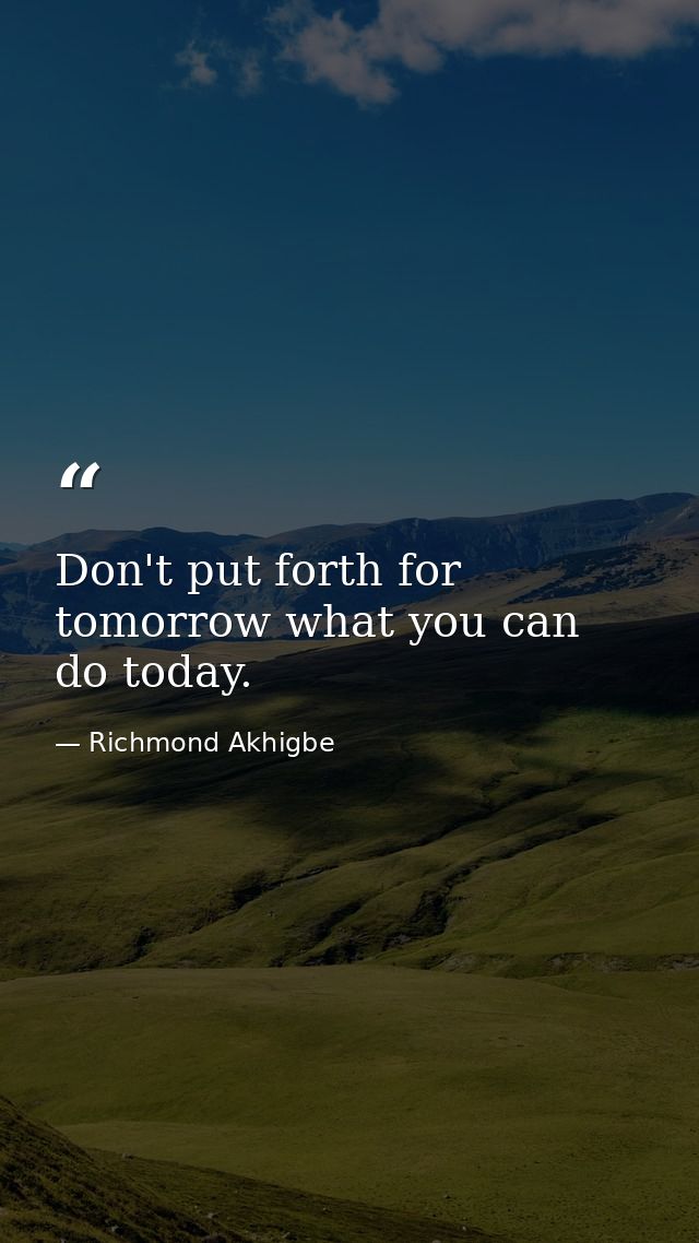 Don't put forth for tomorrow what you can do today. — Richmond Akhigbe