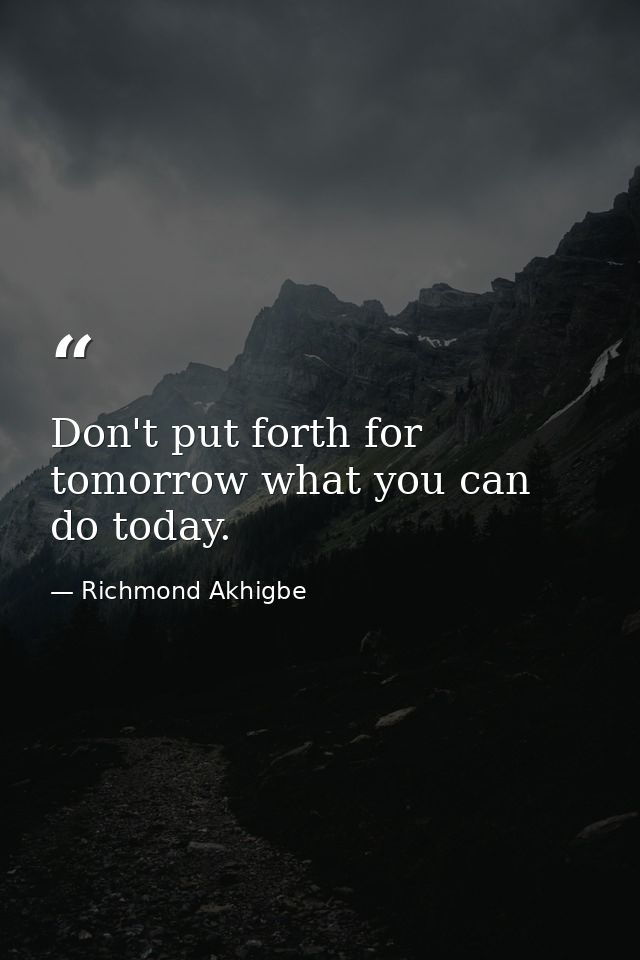 Don't put forth for tomorrow what you can do today. — Richmond Akhigbe
