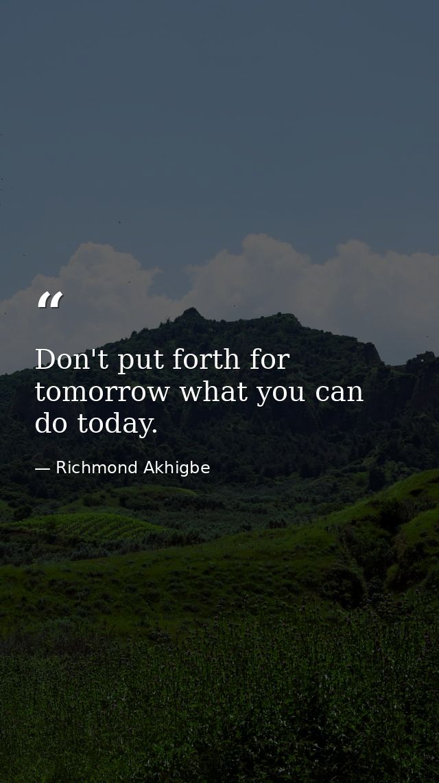 Don't put forth for tomorrow what you can do today. — Richmond Akhigbe