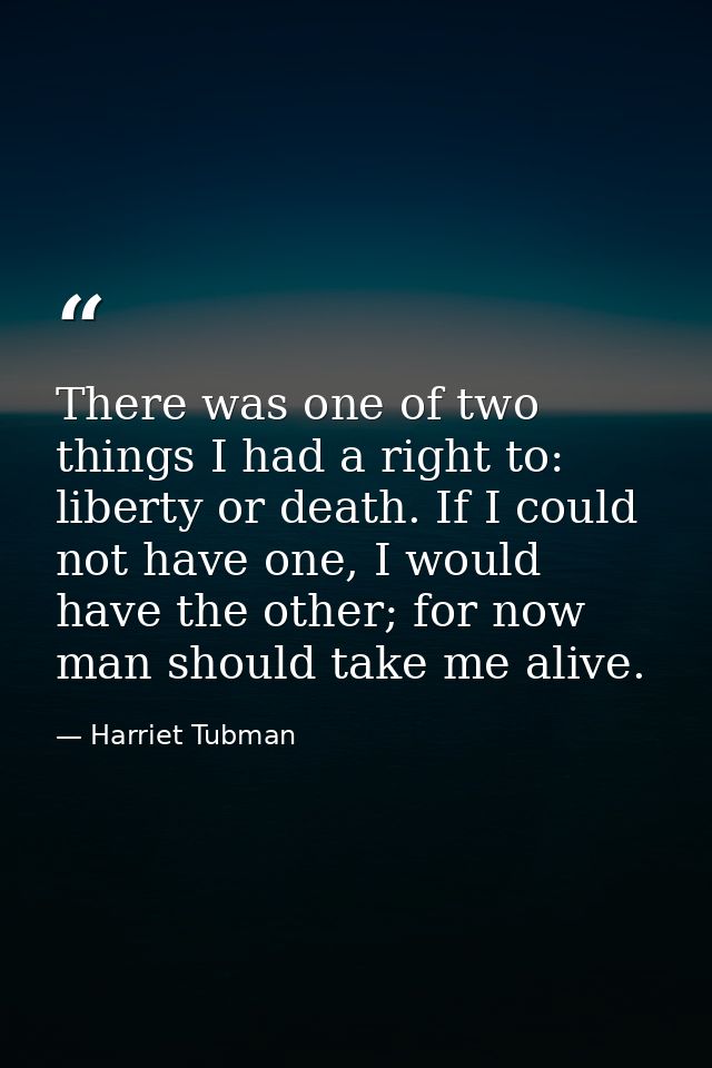 There was one of two things I had a right to: liberty or death. If I could not have one, I would have the other; for now — Harriet Tubman