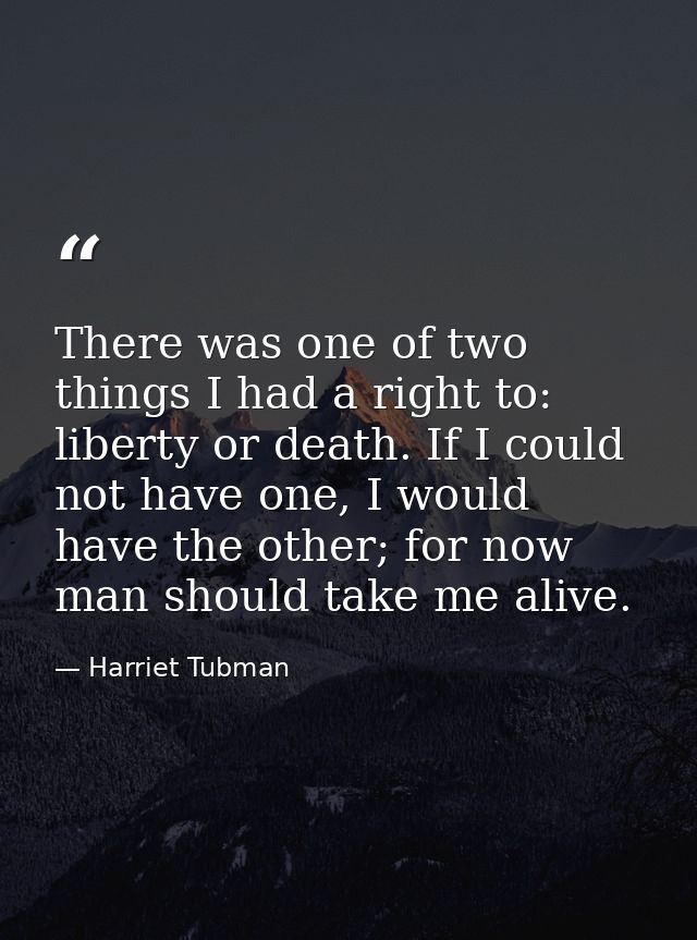 There was one of two things I had a right to: liberty or death. If I could not have one, I would have the other; for now — Harriet Tubman