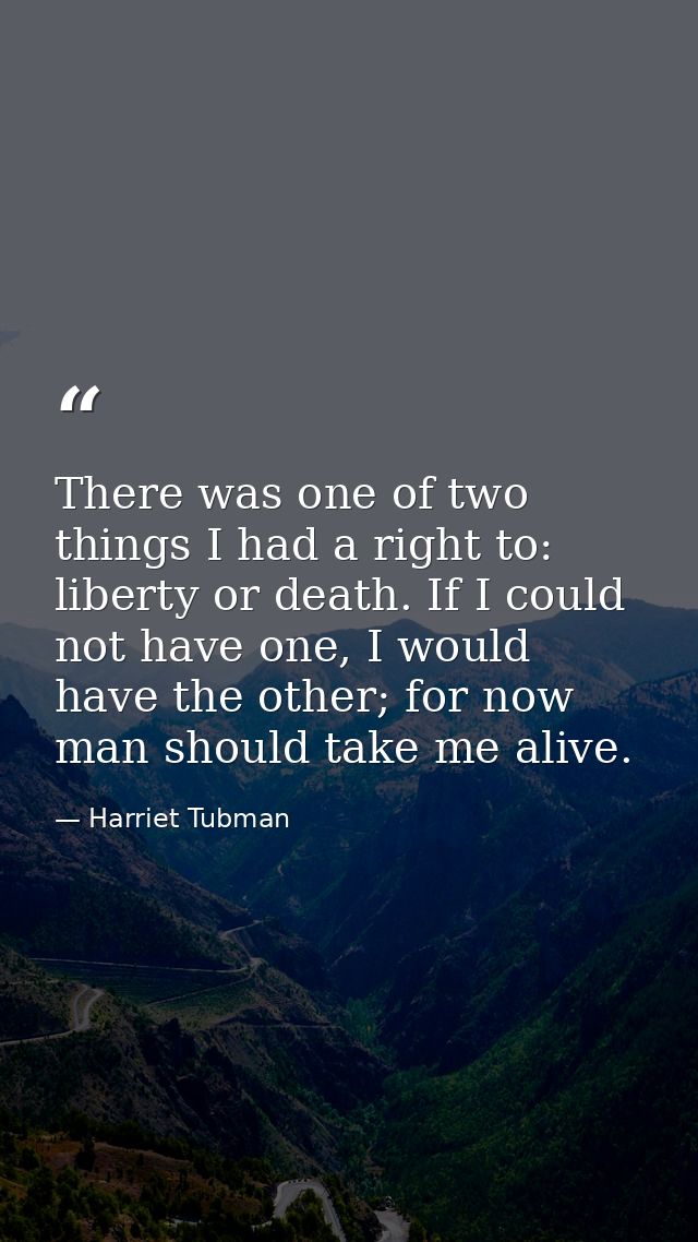 There was one of two things I had a right to: liberty or death. If I could not have one, I would have the other; for now — Harriet Tubman