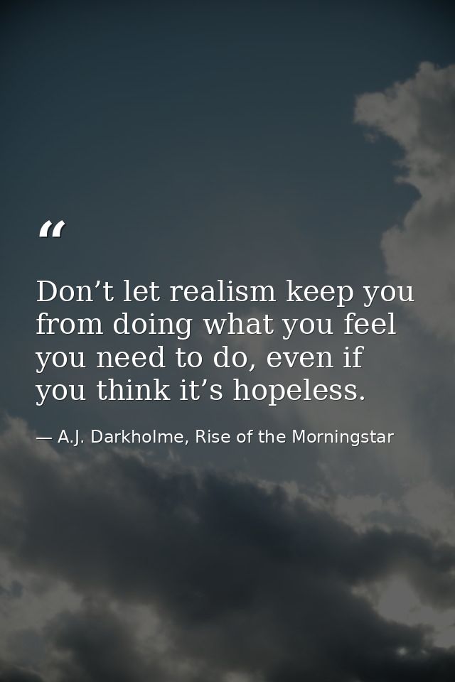 Don’t let realism keep you from doing what you feel you need to do, even if you think it’s hopeless. — A.J. Darkholme, Rise of the Morningstar