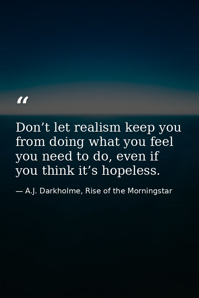 Don’t let realism keep you from doing what you feel you need to do, even if you think it’s hopeless. — A.J. Darkholme, Rise of the Morningstar