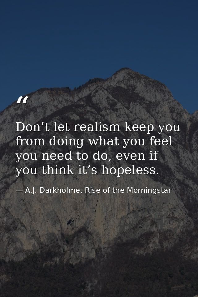 Don’t let realism keep you from doing what you feel you need to do, even if you think it’s hopeless. — A.J. Darkholme, Rise of the Morningstar