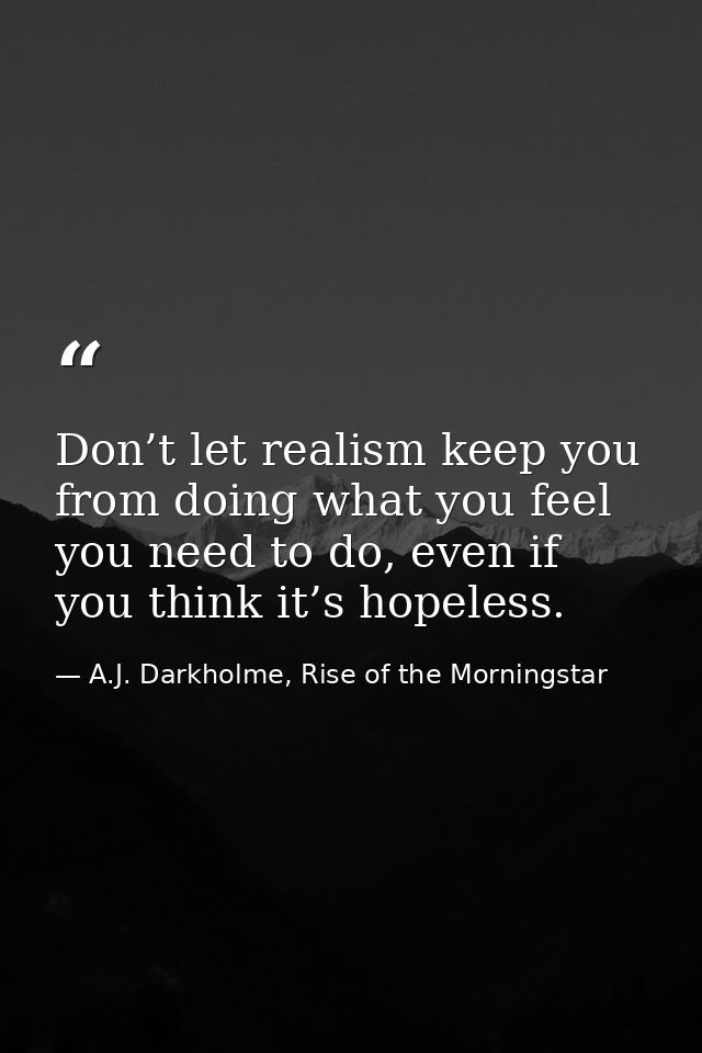 Don’t let realism keep you from doing what you feel you need to do, even if you think it’s hopeless. — A.J. Darkholme, Rise of the Morningstar