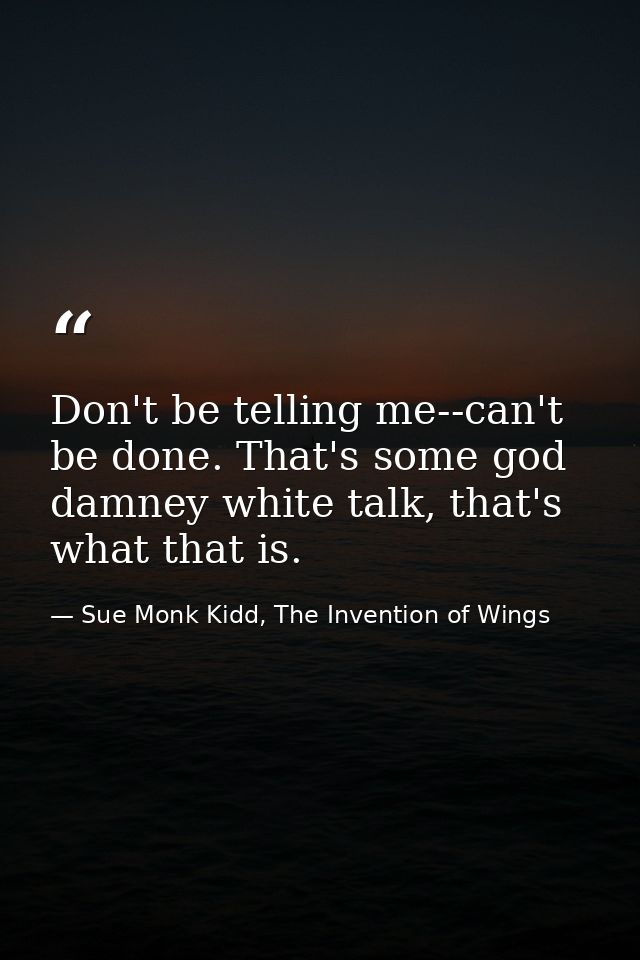 Don't be telling me--can't be done. That's some god damney white talk, that's what that is. — Sue Monk Kidd, The Invention of Wings