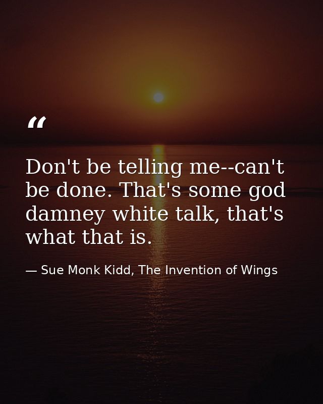 Don't be telling me--can't be done. That's some god damney white talk, that's what that is. — Sue Monk Kidd, The Invention of Wings