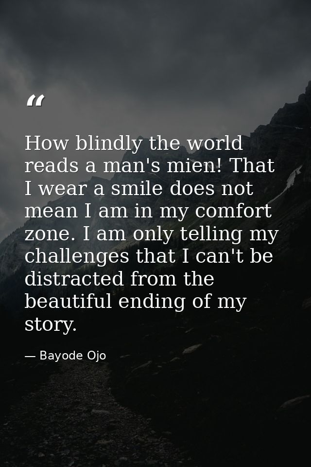 How blindly the world reads a man's mien! That I wear a smile does not mean I am in my comfort zone. I am only telling m — Bayode Ojo