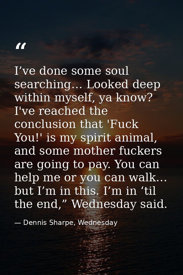 I’ve done some soul searching… Looked deep within myself, ya know? I've reached the conclusion that 'Fuck You!' is my sp — Dennis Sharpe, Wednesday