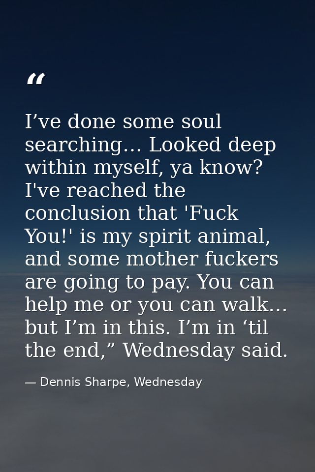 I’ve done some soul searching… Looked deep within myself, ya know? I've reached the conclusion that 'Fuck You!' is my sp — Dennis Sharpe, Wednesday