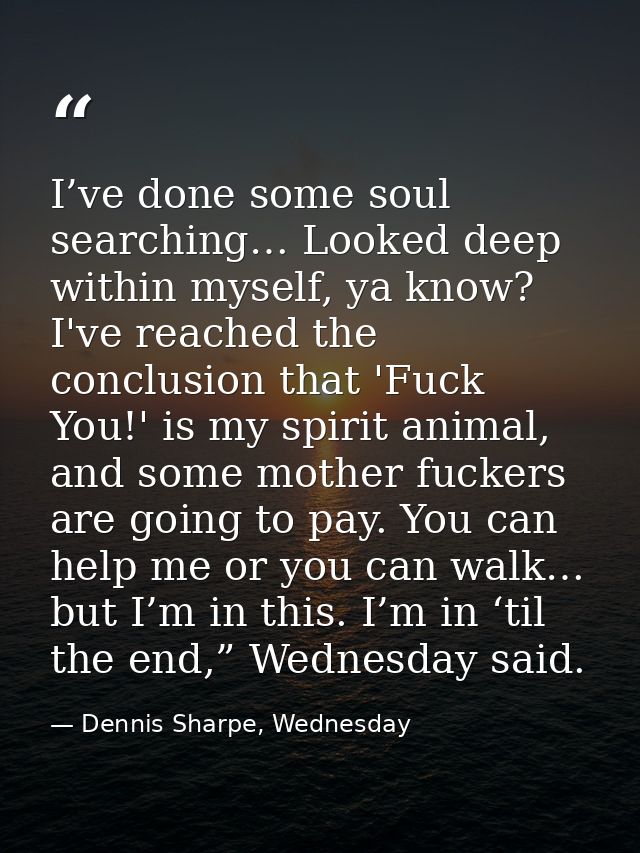 I’ve done some soul searching… Looked deep within myself, ya know? I've reached the conclusion that 'Fuck You!' is my sp — Dennis Sharpe, Wednesday