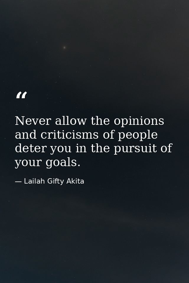 Never allow the opinions and criticisms of people deter you in the pursuit of your goals. — Lailah Gifty Akita