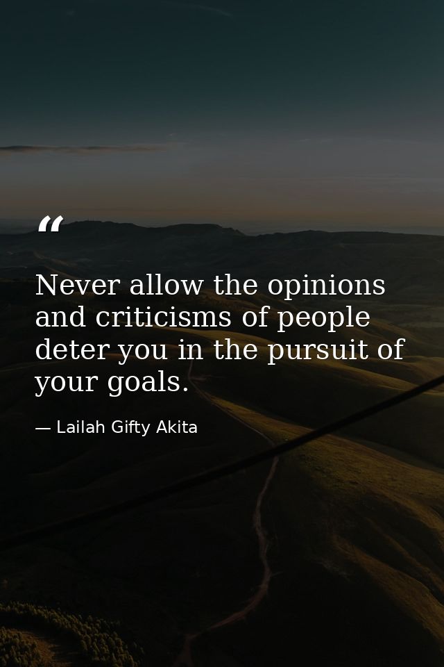 Never allow the opinions and criticisms of people deter you in the pursuit of your goals. — Lailah Gifty Akita