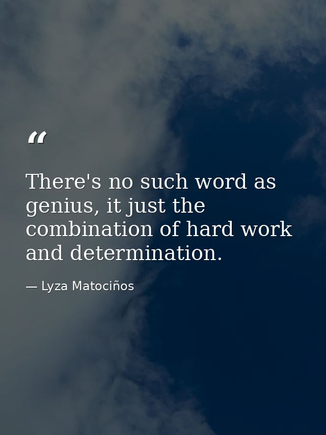 There's no such word as genius, it just the combination of hard work and determination. — Lyza Matociños