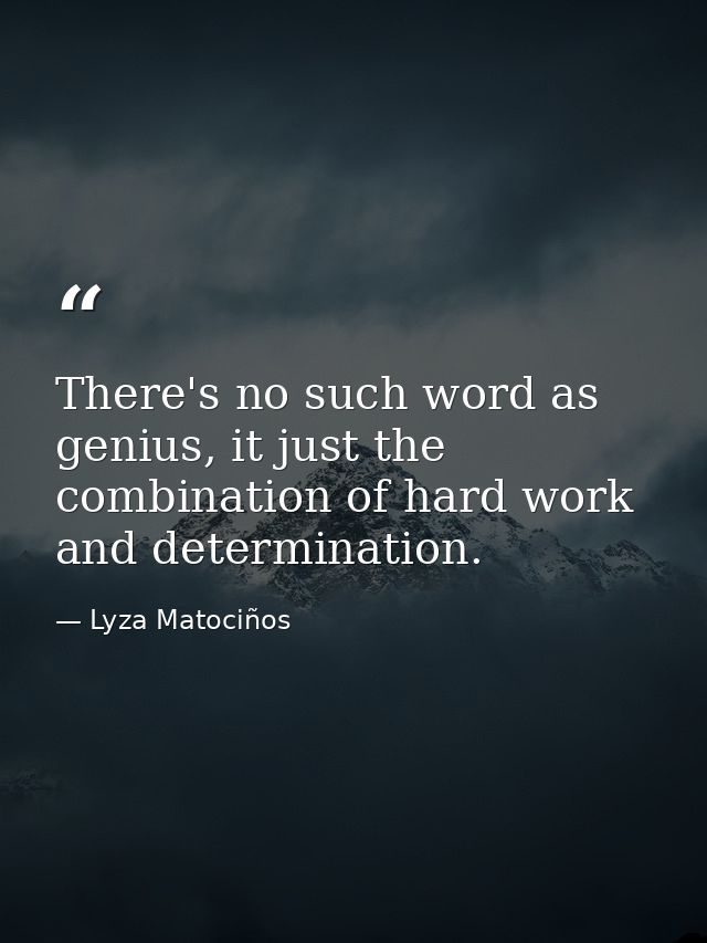 There's no such word as genius, it just the combination of hard work and determination. — Lyza Matociños