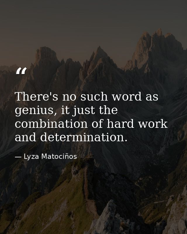There's no such word as genius, it just the combination of hard work and determination. — Lyza Matociños