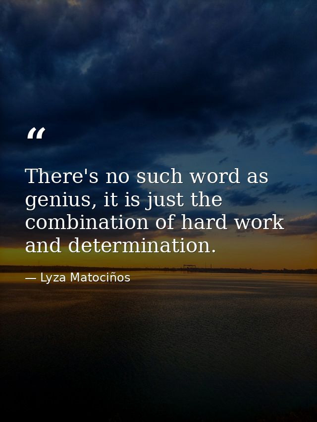 There's no such word as genius, it is just the combination of hard work and determination. — Lyza Matociños