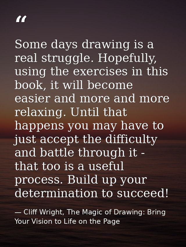 Some days drawing is a real struggle. Hopefully, using the exercises in this book, it will become easier and more and mo — Cliff Wright, The Magic of Drawing: Bring Your Vision to Life on the Page