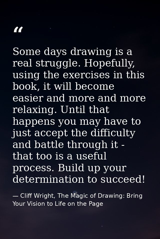 Some days drawing is a real struggle. Hopefully, using the exercises in this book, it will become easier and more and mo — Cliff Wright, The Magic of Drawing: Bring Your Vision to Life on the Page