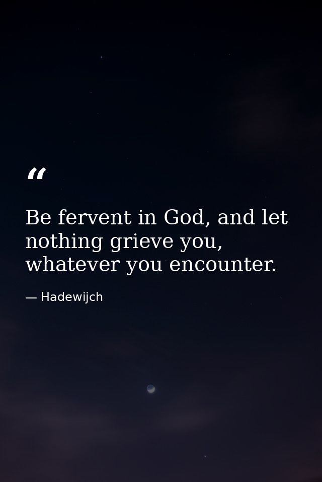 Be fervent in God, and let nothing grieve you, whatever you encounter. — Hadewijch