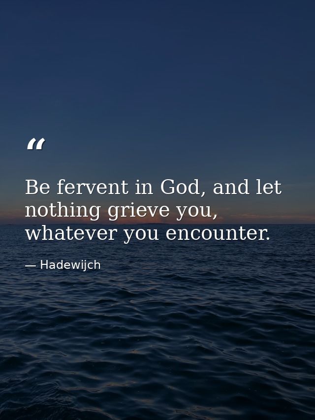 Be fervent in God, and let nothing grieve you, whatever you encounter. — Hadewijch