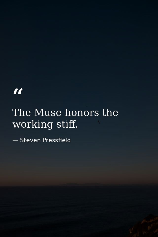 The Muse honors the working stiff. — Steven Pressfield