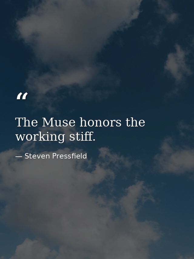 The Muse honors the working stiff. — Steven Pressfield