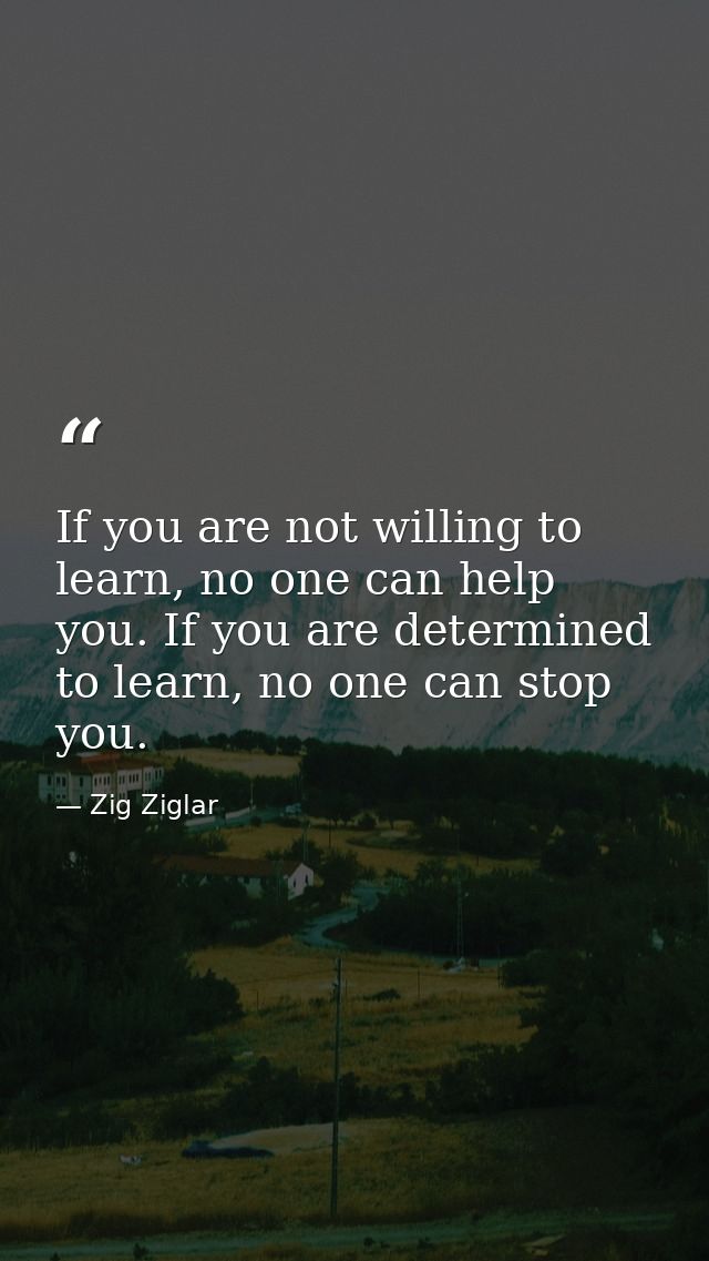 If you are not willing to learn, no one can help you. If you are determined to learn, no one can stop you. — Zig Ziglar