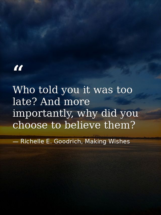 Who told you it was too late? And more importantly, why did you choose to believe them? — Richelle E. Goodrich, Making Wishes