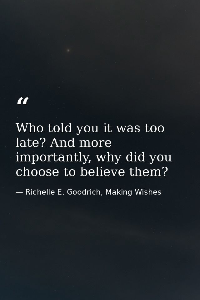Who told you it was too late? And more importantly, why did you choose to believe them? — Richelle E. Goodrich, Making Wishes