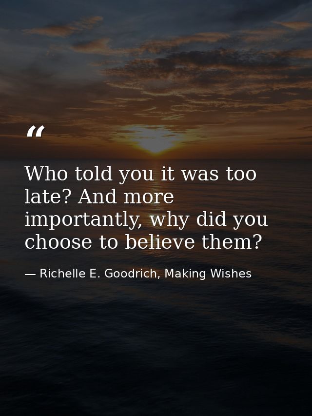 Who told you it was too late? And more importantly, why did you choose to believe them? — Richelle E. Goodrich, Making Wishes