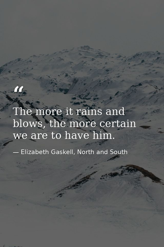 The more it rains and blows, the more certain we are to have him. — Elizabeth Gaskell, North and South